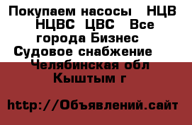 Покупаем насосы   НЦВ, НЦВС, ЦВС - Все города Бизнес » Судовое снабжение   . Челябинская обл.,Кыштым г.